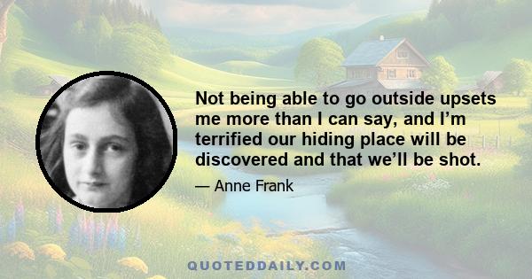 Not being able to go outside upsets me more than I can say, and I’m terrified our hiding place will be discovered and that we’ll be shot.