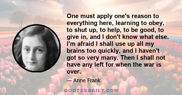 One must apply one's reason to everything here, learning to obey, to shut up, to help, to be good, to give in, and I don't know what else. I'm afraid I shall use up all my brains too quickly, and I haven't got so very