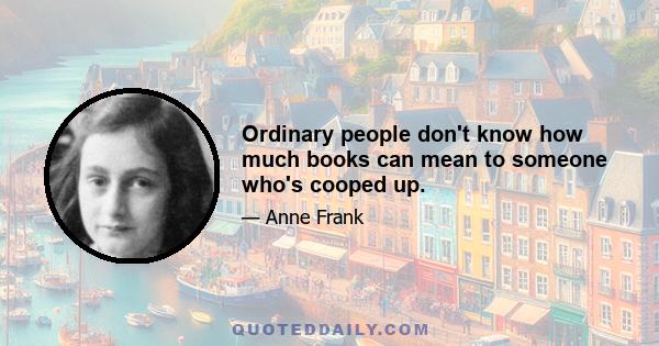 Ordinary people don't know how much books can mean to someone who's cooped up.