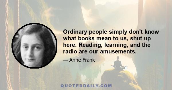 Ordinary people simply don't know what books mean to us, shut up here. Reading, learning, and the radio are our amusements.