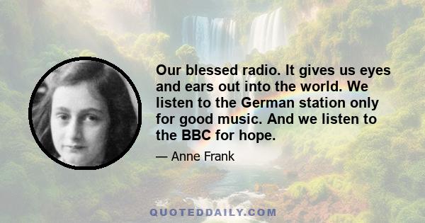 Our blessed radio. It gives us eyes and ears out into the world. We listen to the German station only for good music. And we listen to the BBC for hope.