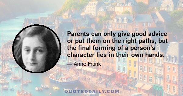 Parents can only give good advice or put them on the right paths, but the final forming of a person's character lies in their own hands.