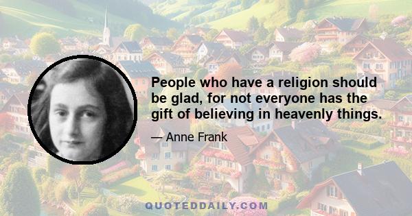 People who have a religion should be glad, for not everyone has the gift of believing in heavenly things.