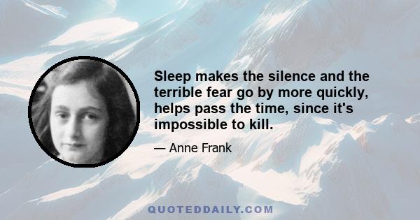 Sleep makes the silence and the terrible fear go by more quickly, helps pass the time, since it's impossible to kill.