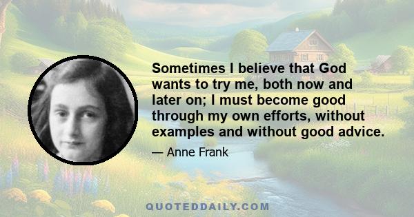 Sometimes I believe that God wants to try me, both now and later on; I must become good through my own efforts, without examples and without good advice.