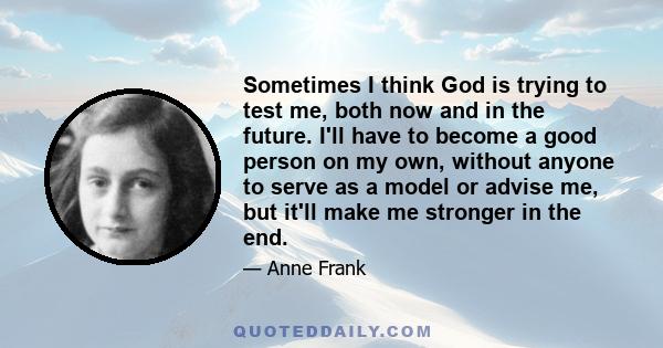 Sometimes I think God is trying to test me, both now and in the future. I'll have to become a good person on my own, without anyone to serve as a model or advise me, but it'll make me stronger in the end.