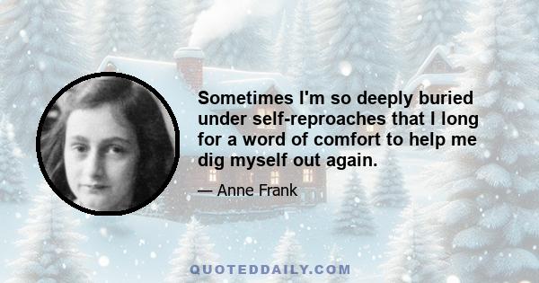 Sometimes I'm so deeply buried under self-reproaches that I long for a word of comfort to help me dig myself out again.