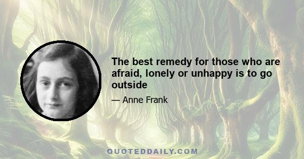 The best remedy for those who are afraid, lonely or unhappy is to go outside