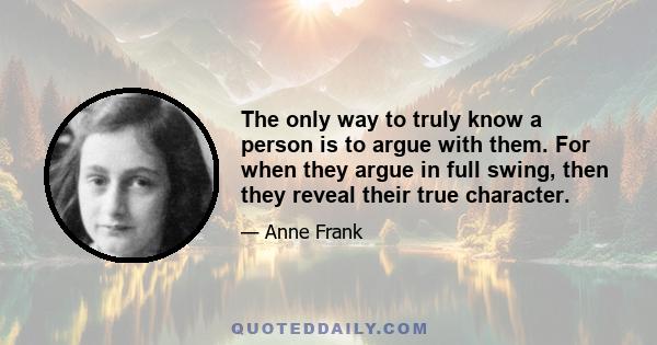 The only way to truly know a person is to argue with them. For when they argue in full swing, then they reveal their true character.