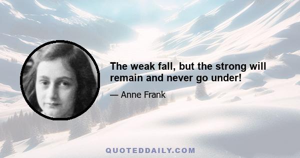 The weak fall, but the strong will remain and never go under!