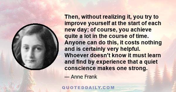 Then, without realizing it, you try to improve yourself at the start of each new day; of course, you achieve quite a lot in the course of time. Anyone can do this, it costs nothing and is certainly very helpful. Whoever 