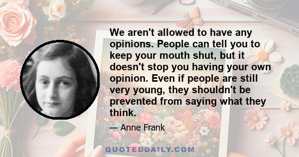 We aren't allowed to have any opinions. People can tell you to keep your mouth shut, but it doesn't stop you having your own opinion. Even if people are still very young, they shouldn't be prevented from saying what