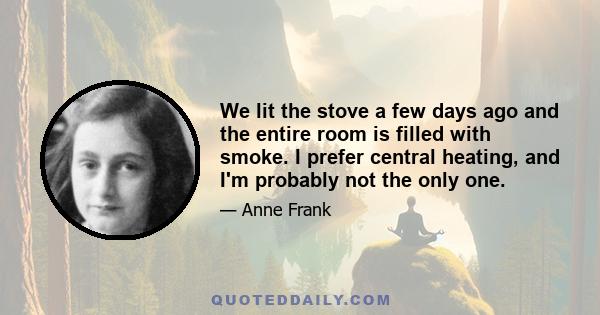 We lit the stove a few days ago and the entire room is filled with smoke. I prefer central heating, and I'm probably not the only one.