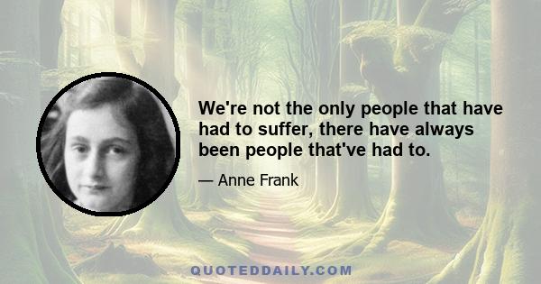 We're not the only people that have had to suffer, there have always been people that've had to.