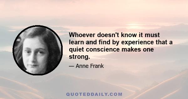 Whoever doesn't know it must learn and find by experience that a quiet conscience makes one strong.