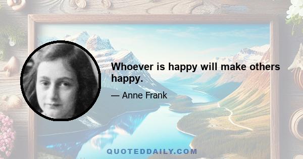 Whoever is happy will make others happy.