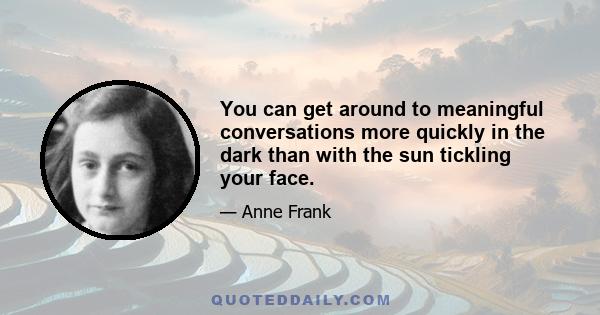 You can get around to meaningful conversations more quickly in the dark than with the sun tickling your face.