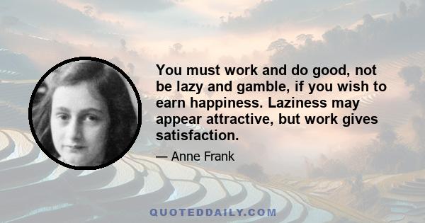 You must work and do good, not be lazy and gamble, if you wish to earn happiness. Laziness may appear attractive, but work gives satisfaction.