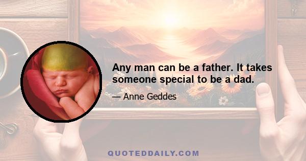 Any man can be a father. It takes someone special to be a dad.