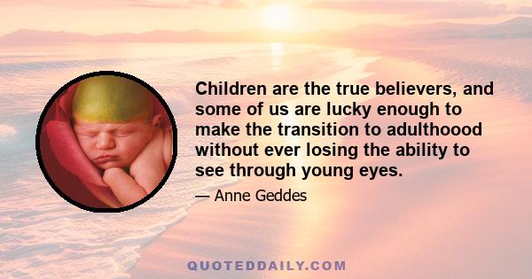 Children are the true believers, and some of us are lucky enough to make the transition to adulthoood without ever losing the ability to see through young eyes.