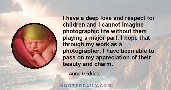 I have a deep love and respect for children and I cannot imagine photographic life without them playing a major part. I hope that through my work as a photographer, I have been able to pass on my appreciation of their