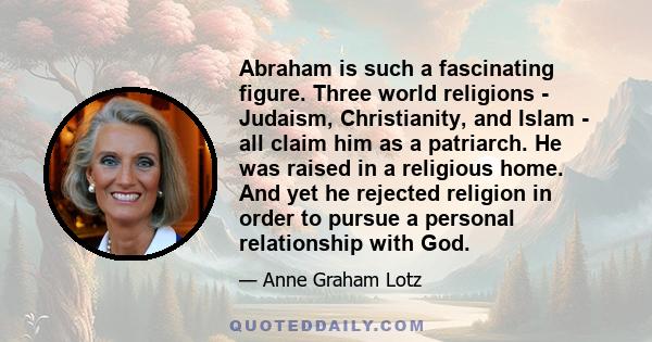 Abraham is such a fascinating figure. Three world religions - Judaism, Christianity, and Islam - all claim him as a patriarch. He was raised in a religious home. And yet he rejected religion in order to pursue a