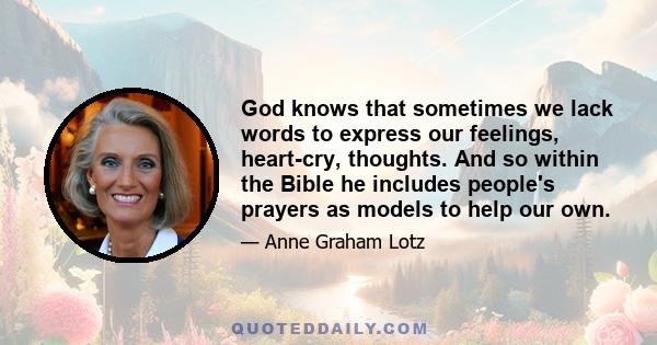 God knows that sometimes we lack words to express our feelings, heart-cry, thoughts. And so within the Bible he includes people's prayers as models to help our own.