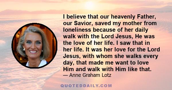 I believe that our heavenly Father, our Savior, saved my mother from loneliness because of her daily walk with the Lord Jesus, He was the love of her life. I saw that in her life. It was her love for the Lord Jesus,