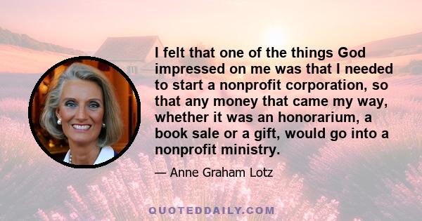 I felt that one of the things God impressed on me was that I needed to start a nonprofit corporation, so that any money that came my way, whether it was an honorarium, a book sale or a gift, would go into a nonprofit