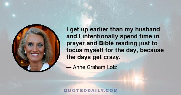 I get up earlier than my husband and I intentionally spend time in prayer and Bible reading just to focus myself for the day, because the days get crazy.