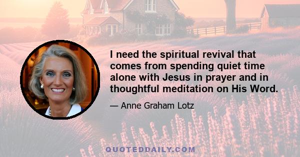 I need the spiritual revival that comes from spending quiet time alone with Jesus in prayer and in thoughtful meditation on His Word.