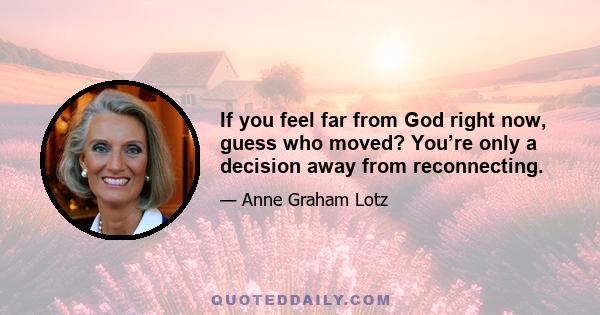 If you feel far from God right now, guess who moved? You’re only a decision away from reconnecting.