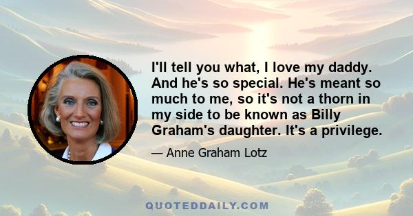 I'll tell you what, I love my daddy. And he's so special. He's meant so much to me, so it's not a thorn in my side to be known as Billy Graham's daughter. It's a privilege.