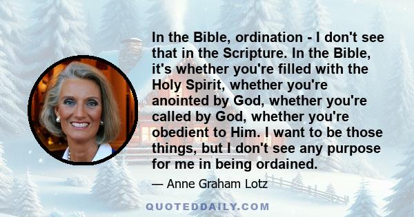 In the Bible, ordination - I don't see that in the Scripture. In the Bible, it's whether you're filled with the Holy Spirit, whether you're anointed by God, whether you're called by God, whether you're obedient to Him.