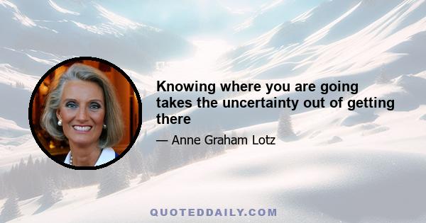 Knowing where you are going takes the uncertainty out of getting there