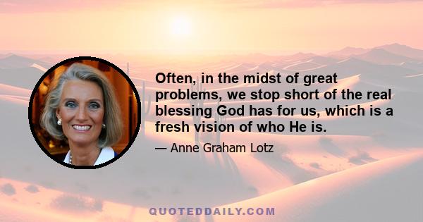 Often, in the midst of great problems, we stop short of the real blessing God has for us, which is a fresh vision of who He is.