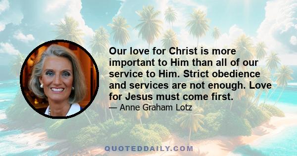 Our love for Christ is more important to Him than all of our service to Him. Strict obedience and services are not enough. Love for Jesus must come first.