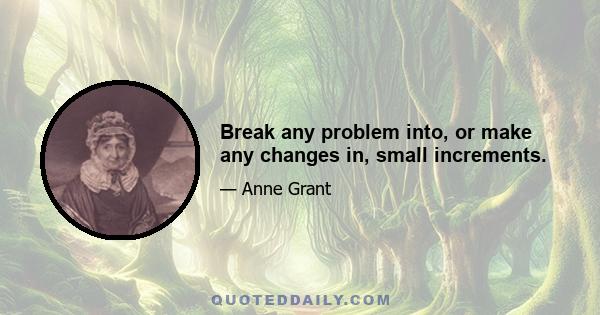 Break any problem into, or make any changes in, small increments.