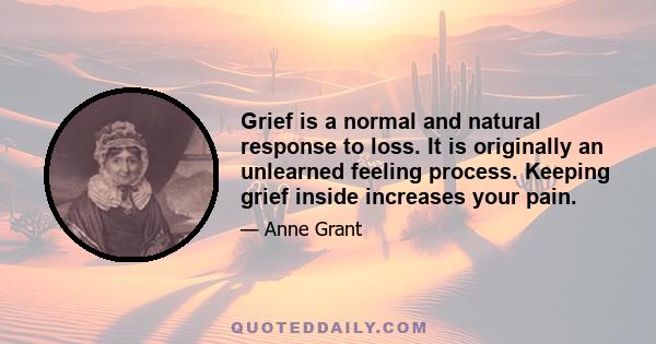 Grief is a normal and natural response to loss. It is originally an unlearned feeling process. Keeping grief inside increases your pain.