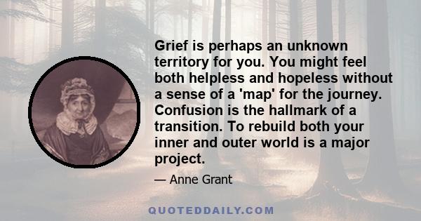 Grief is perhaps an unknown territory for you. You might feel both helpless and hopeless without a sense of a 'map' for the journey. Confusion is the hallmark of a transition. To rebuild both your inner and outer world