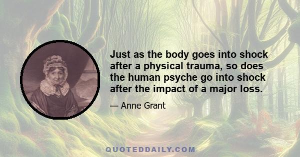 Just as the body goes into shock after a physical trauma, so does the human psyche go into shock after the impact of a major loss.