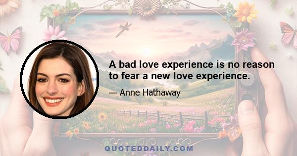 A bad love experience is no reason to fear a new love experience.