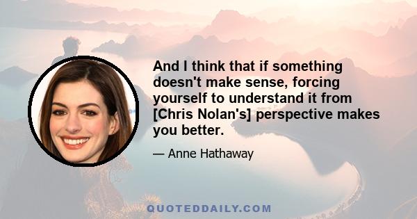 And I think that if something doesn't make sense, forcing yourself to understand it from [Chris Nolan's] perspective makes you better.