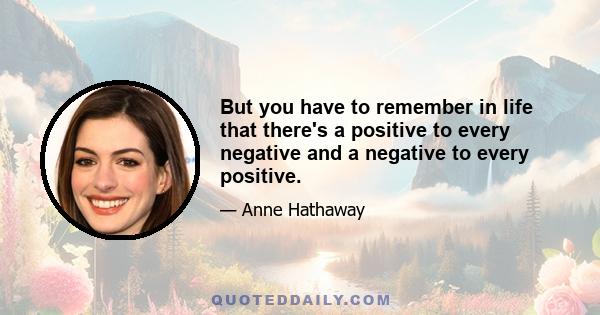 But you have to remember in life that there's a positive to every negative and a negative to every positive.