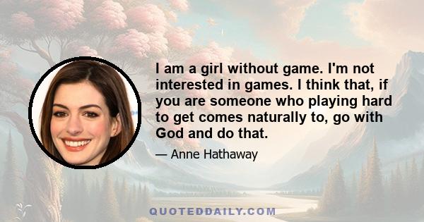 I am a girl without game. I'm not interested in games. I think that, if you are someone who playing hard to get comes naturally to, go with God and do that.