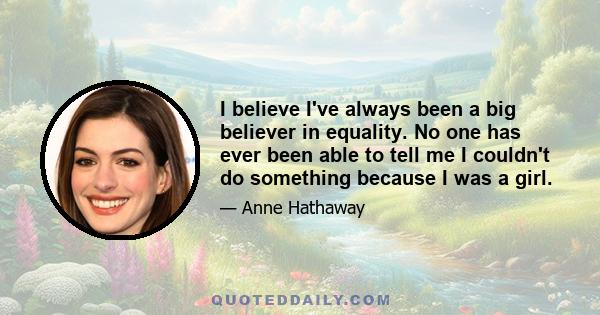 I believe I've always been a big believer in equality. No one has ever been able to tell me I couldn't do something because I was a girl.