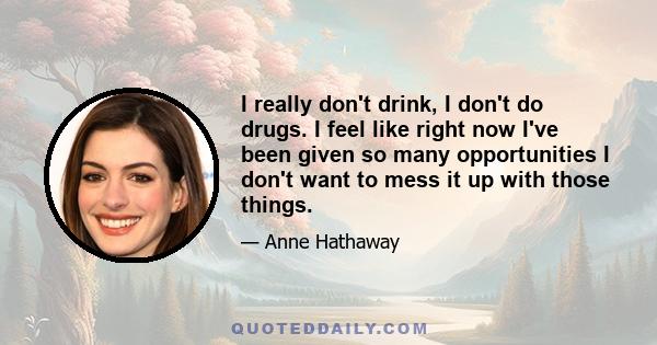 I really don't drink, I don't do drugs. I feel like right now I've been given so many opportunities I don't want to mess it up with those things.