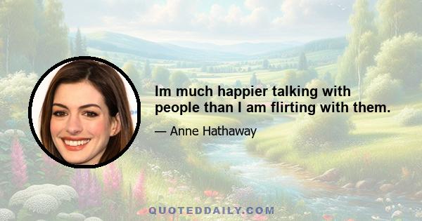 Im much happier talking with people than I am flirting with them.