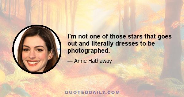 I'm not one of those stars that goes out and literally dresses to be photographed.