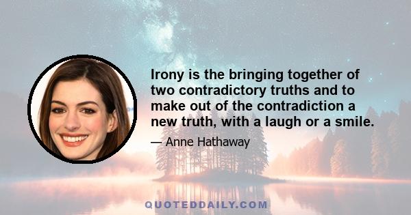 Irony is the bringing together of two contradictory truths and to make out of the contradiction a new truth, with a laugh or a smile.